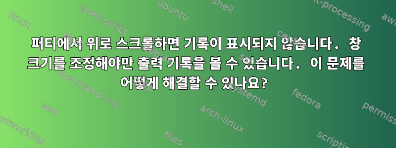 퍼티에서 위로 스크롤하면 기록이 표시되지 않습니다. 창 크기를 조정해야만 출력 기록을 볼 수 있습니다. 이 문제를 어떻게 해결할 수 있나요?