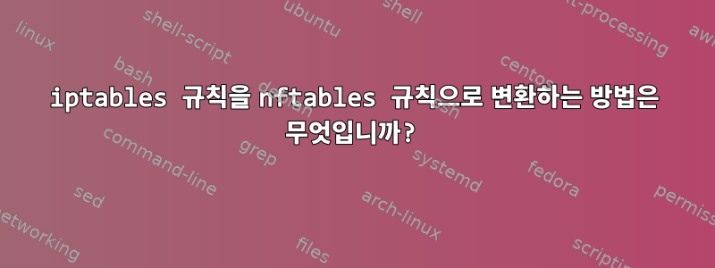 iptables 규칙을 nftables 규칙으로 변환하는 방법은 무엇입니까?