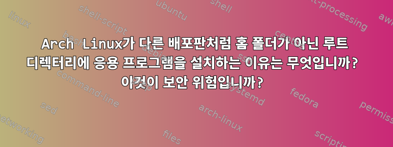 Arch Linux가 다른 배포판처럼 홈 폴더가 아닌 루트 디렉터리에 응용 프로그램을 설치하는 이유는 무엇입니까? 이것이 보안 위험입니까?