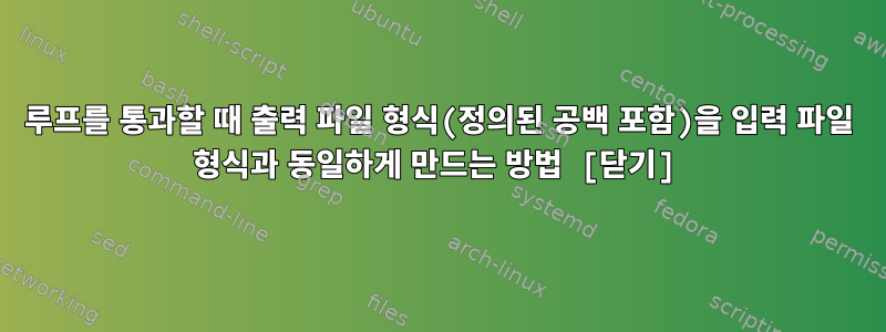 루프를 통과할 때 출력 파일 형식(정의된 공백 포함)을 입력 파일 형식과 동일하게 만드는 방법 [닫기]