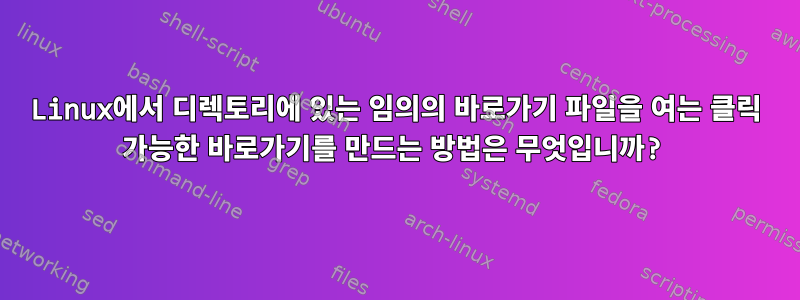 Linux에서 디렉토리에 있는 임의의 바로가기 파일을 여는 클릭 가능한 바로가기를 만드는 방법은 무엇입니까?