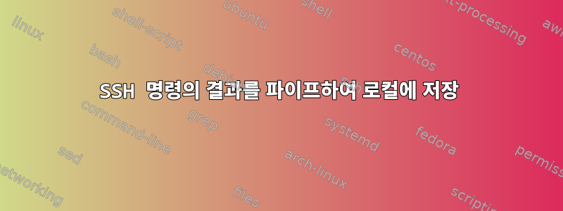 SSH 명령의 결과를 파이프하여 로컬에 저장