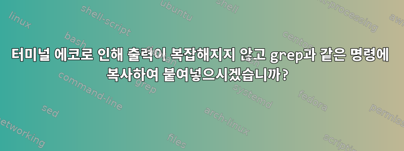 터미널 에코로 인해 출력이 복잡해지지 않고 grep과 같은 명령에 복사하여 붙여넣으시겠습니까?