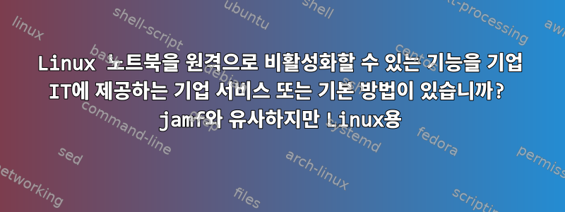 Linux 노트북을 원격으로 비활성화할 수 있는 기능을 기업 IT에 제공하는 기업 서비스 또는 기본 방법이 있습니까? jamf와 유사하지만 Linux용