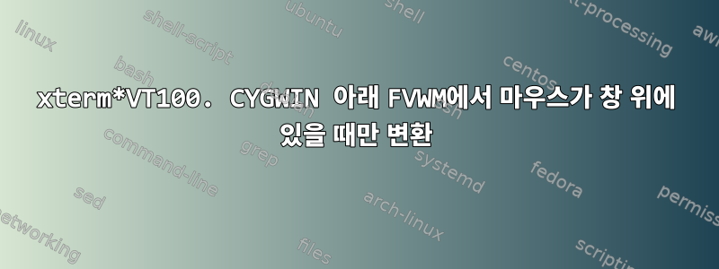 xterm*VT100. CYGWIN 아래 FVWM에서 마우스가 창 위에 있을 때만 변환