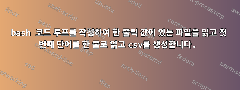 bash 코드 루프를 작성하여 한 줄씩 값이 있는 파일을 읽고 첫 번째 단어를 한 줄로 읽고 csv를 생성합니다.