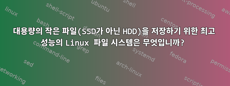 대용량의 작은 파일(SSD가 아닌 HDD)을 저장하기 위한 최고 성능의 Linux 파일 시스템은 무엇입니까?