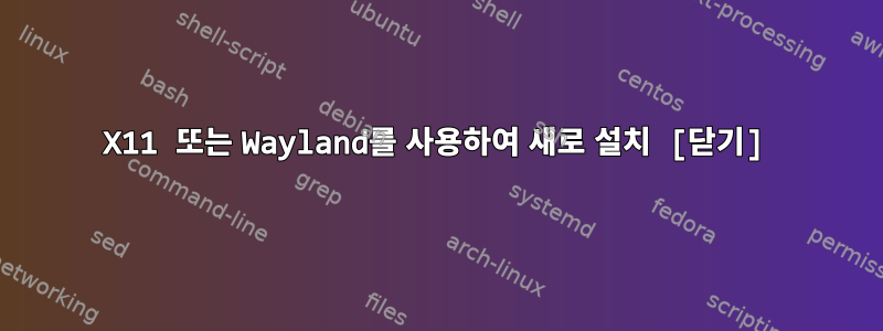 X11 또는 Wayland를 사용하여 새로 설치 [닫기]