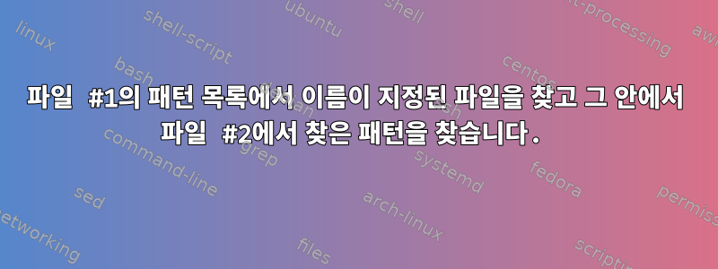 파일 #1의 패턴 목록에서 이름이 지정된 파일을 찾고 그 안에서 파일 #2에서 찾은 패턴을 찾습니다.