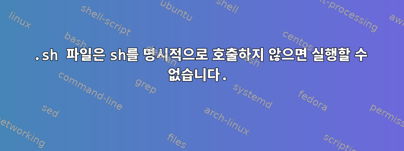 .sh 파일은 sh를 명시적으로 호출하지 않으면 실행할 수 없습니다.