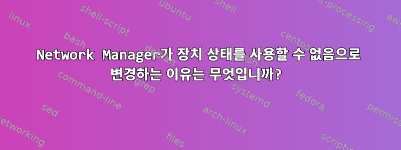 Network Manager가 장치 상태를 사용할 수 없음으로 변경하는 이유는 무엇입니까?