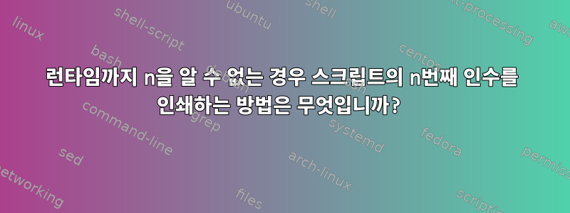 런타임까지 n을 알 수 없는 경우 스크립트의 n번째 인수를 인쇄하는 방법은 무엇입니까?