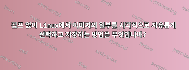 김프 없이 ​​Linux에서 이미지의 일부를 시각적으로 자유롭게 선택하고 저장하는 방법은 무엇입니까?