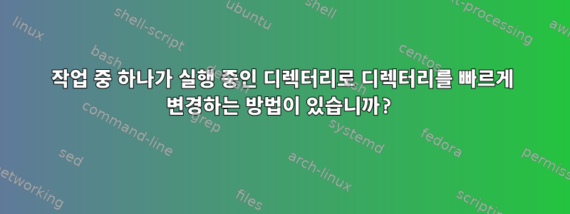 작업 중 하나가 실행 중인 디렉터리로 디렉터리를 빠르게 변경하는 방법이 있습니까?