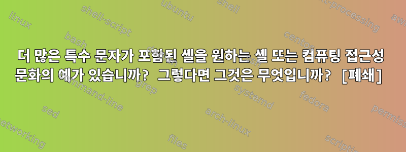 더 많은 특수 문자가 포함된 셸을 원하는 셸 또는 컴퓨팅 접근성 문화의 예가 있습니까? 그렇다면 그것은 무엇입니까? [폐쇄]