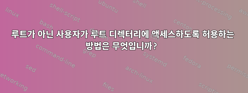 루트가 아닌 사용자가 루트 디렉터리에 액세스하도록 허용하는 방법은 무엇입니까?