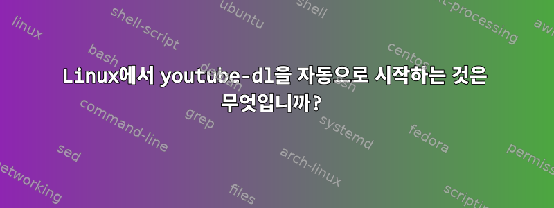 Linux에서 youtube-dl을 자동으로 시작하는 것은 무엇입니까?