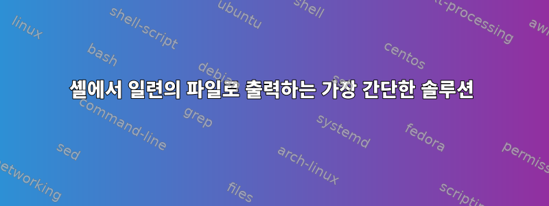 셸에서 일련의 파일로 출력하는 가장 간단한 솔루션