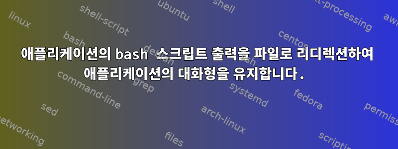 애플리케이션의 bash 스크립트 출력을 파일로 리디렉션하여 애플리케이션의 대화형을 유지합니다.