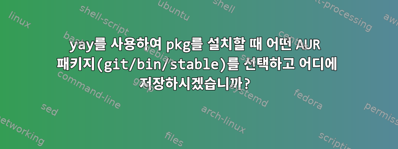 yay를 사용하여 pkg를 설치할 때 어떤 AUR 패키지(git/bin/stable)를 선택하고 어디에 저장하시겠습니까?