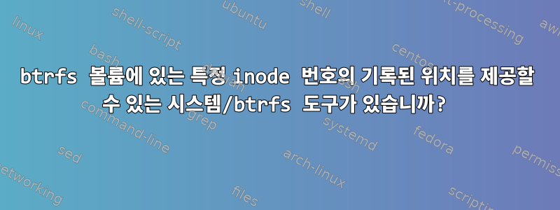 btrfs 볼륨에 있는 특정 inode 번호의 기록된 위치를 제공할 수 있는 시스템/btrfs 도구가 있습니까?