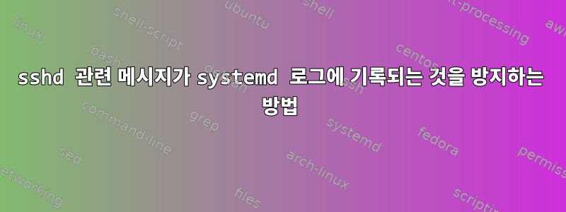 sshd 관련 메시지가 systemd 로그에 기록되는 것을 방지하는 방법