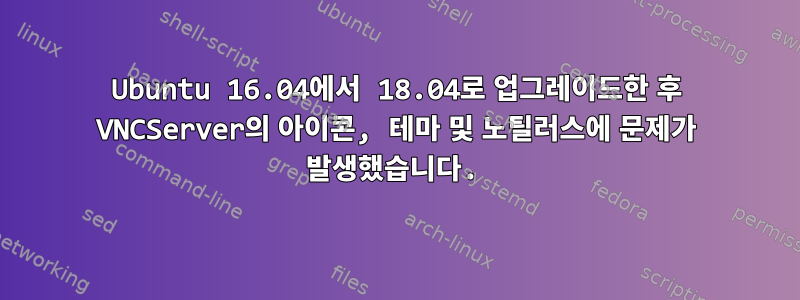 Ubuntu 16.04에서 18.04로 업그레이드한 후 VNCServer의 아이콘, 테마 및 노틸러스에 문제가 발생했습니다.