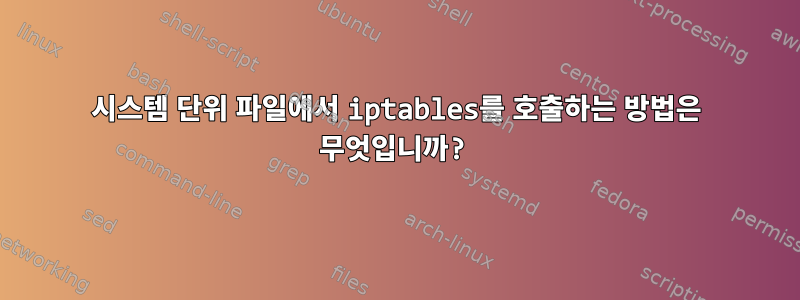 시스템 단위 파일에서 iptables를 호출하는 방법은 무엇입니까?