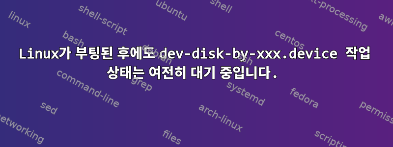 Linux가 부팅된 후에도 dev-disk-by-xxx.device 작업 상태는 여전히 대기 중입니다.