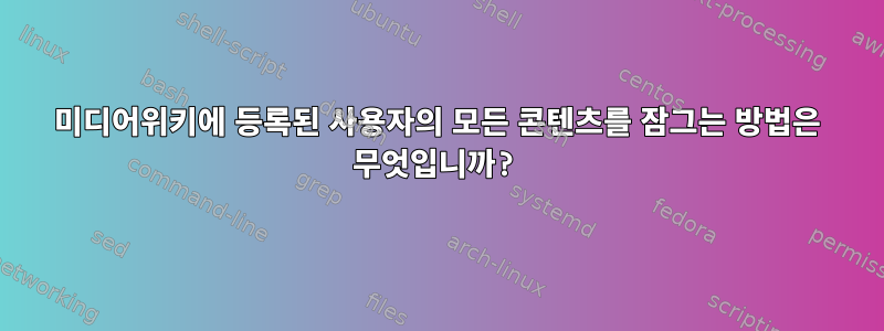 미디어위키에 등록된 사용자의 모든 콘텐츠를 잠그는 방법은 무엇입니까?