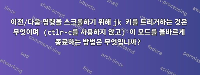 이전/다음 명령을 스크롤하기 위해 jk 키를 트리거하는 것은 무엇이며 (ctlr-c를 사용하지 않고) 이 모드를 올바르게 종료하는 방법은 무엇입니까?