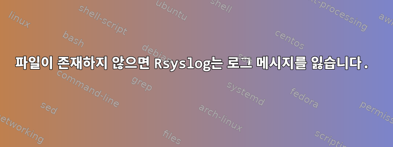 파일이 존재하지 않으면 Rsyslog는 로그 메시지를 잃습니다.