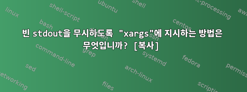 빈 stdout을 무시하도록 "xargs"에 지시하는 방법은 무엇입니까? [복사]