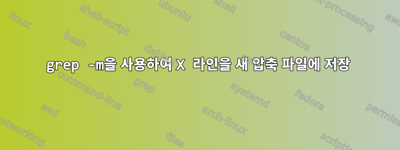 grep -m을 사용하여 X 라인을 새 압축 파일에 저장