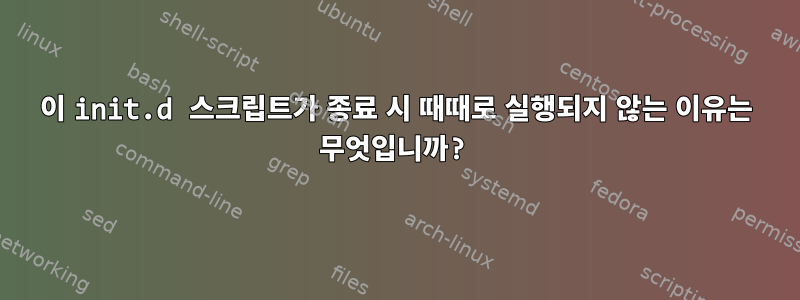 이 init.d 스크립트가 종료 시 때때로 실행되지 않는 이유는 무엇입니까?