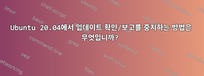 Ubuntu 20.04에서 업데이트 확인/보고를 중지하는 방법은 무엇입니까?