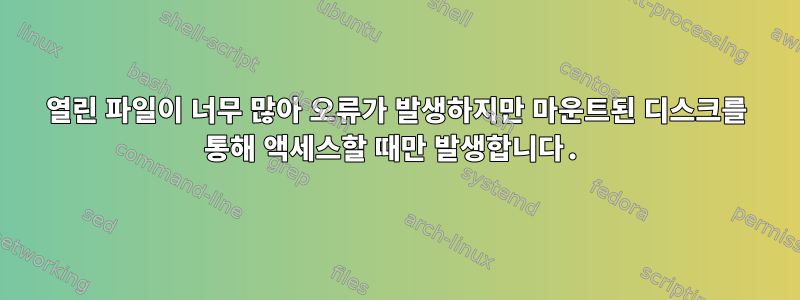 열린 파일이 너무 많아 오류가 발생하지만 마운트된 디스크를 통해 액세스할 때만 발생합니다.