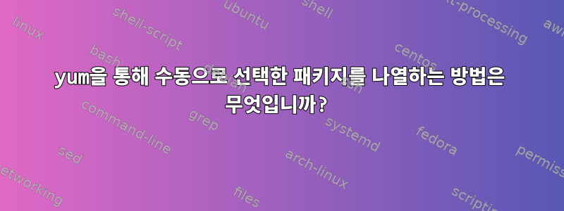 yum을 통해 수동으로 선택한 패키지를 나열하는 방법은 무엇입니까?