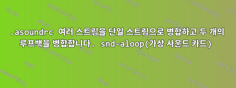 .asoundrc 여러 스트림을 단일 스트림으로 병합하고 두 개의 루프백을 병합합니다. snd-aloop(가상 사운드 카드)