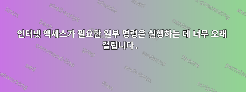 인터넷 액세스가 필요한 일부 명령은 실행하는 데 너무 오래 걸립니다.