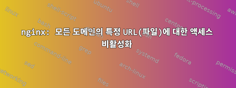 nginx: 모든 도메인의 특정 URL(파일)에 대한 액세스 비활성화