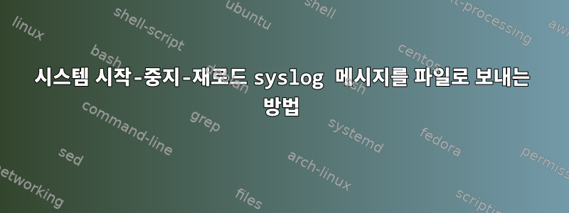 시스템 시작-중지-재로드 syslog 메시지를 파일로 보내는 방법