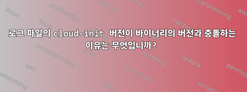 로그 파일의 cloud-init 버전이 바이너리의 버전과 충돌하는 이유는 무엇입니까?