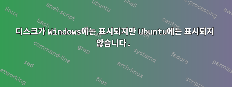 디스크가 Windows에는 표시되지만 Ubuntu에는 표시되지 않습니다.