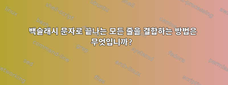 백슬래시 문자로 끝나는 모든 줄을 결합하는 방법은 무엇입니까?