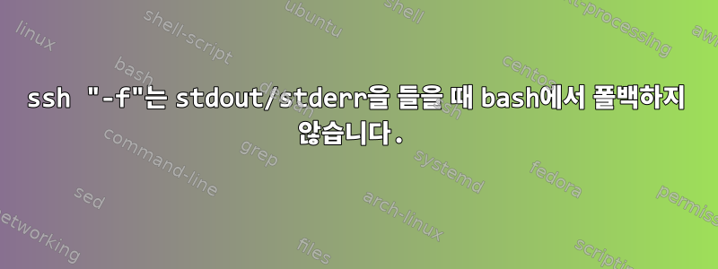 ssh "-f"는 stdout/stderr을 들을 때 bash에서 폴백하지 않습니다.