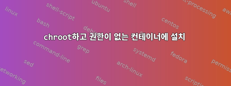 chroot하고 권한이 없는 컨테이너에 설치