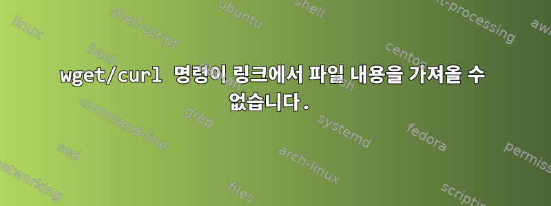 wget/curl 명령이 링크에서 파일 내용을 가져올 수 없습니다.