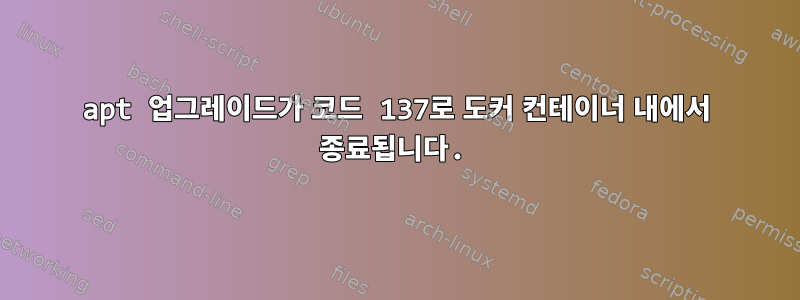 apt 업그레이드가 코드 137로 도커 컨테이너 내에서 종료됩니다.