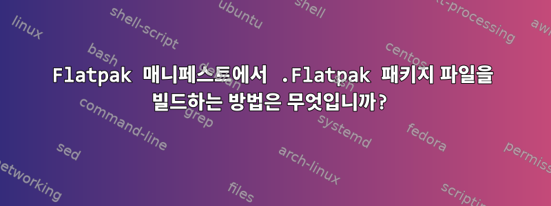 Flatpak 매니페스트에서 .Flatpak 패키지 파일을 빌드하는 방법은 무엇입니까?